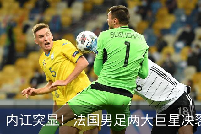 内讧突显！法国男足两大巨星决裂，面临实力削弱危机